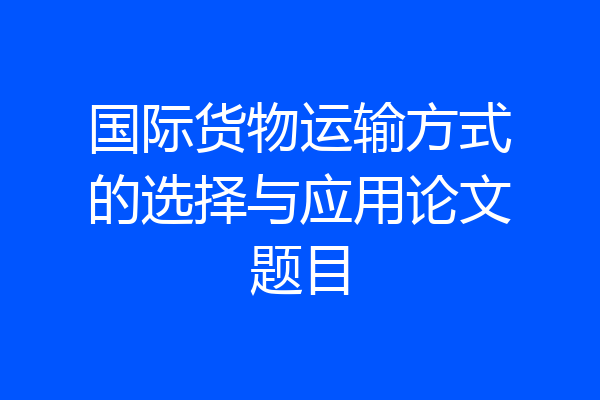 国际货物运输方式的选择与应用论文题目