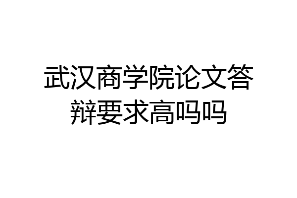武汉商学院论文答辩要求高吗吗