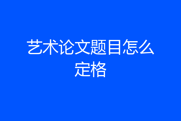 艺术论文题目怎么定格