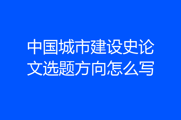 中国城市建设史论文选题方向怎么写