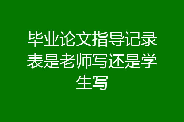 毕业论文指导记录表是老师写还是学生写