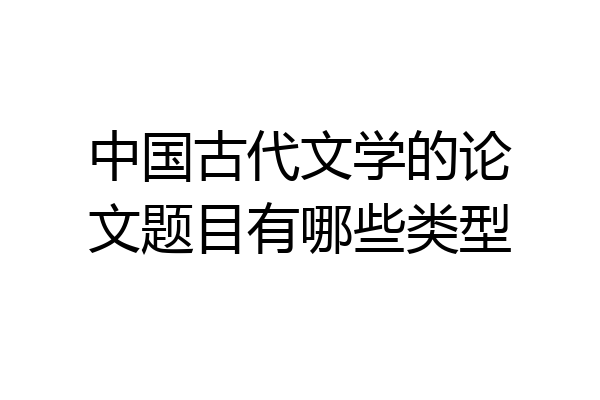 中国古代文学的论文题目有哪些类型