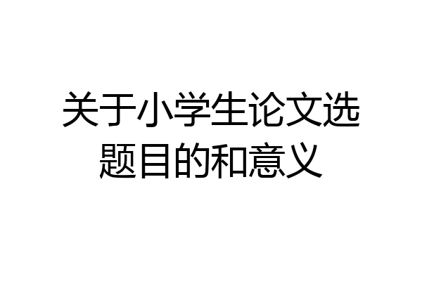 关于小学生论文选题目的和意义