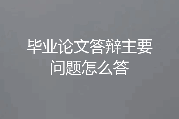 毕业论文答辩主要问题怎么答