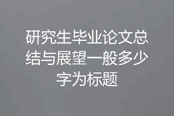 研究生毕业论文总结与展望一般多少字为标题