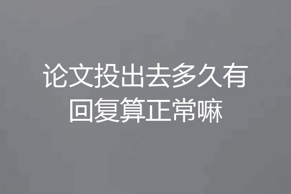 论文投出去多久有回复算正常嘛