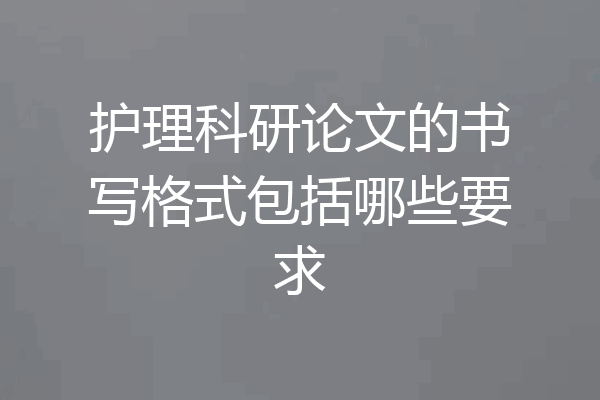 护理科研论文的书写格式包括哪些要求