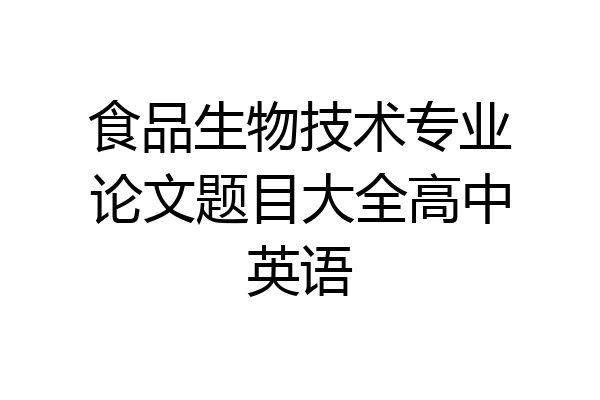 食品生物技术专业论文题目大全高中英语