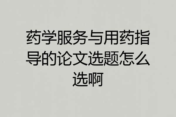药学服务与用药指导的论文选题怎么选啊