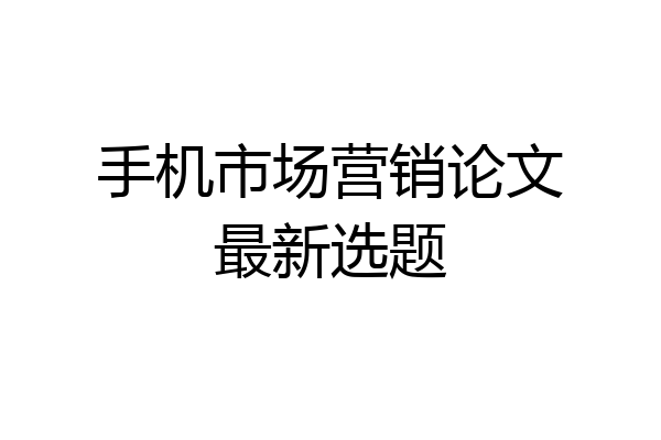 手机市场营销论文最新选题