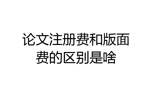 论文注册费和版面费的区别是啥