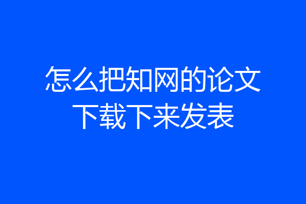 怎么把知网的论文下载下来发表