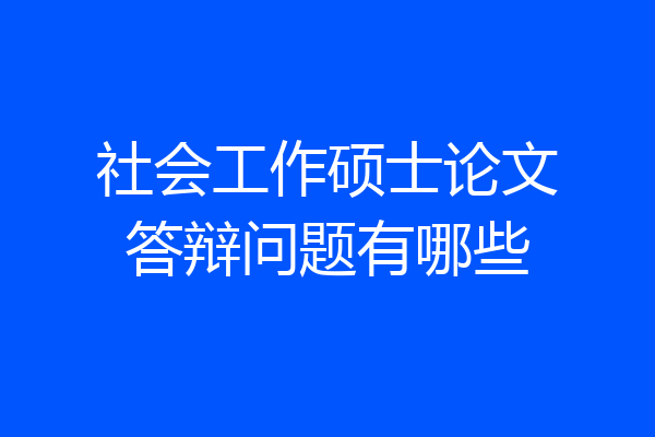 社会工作硕士论文答辩问题有哪些