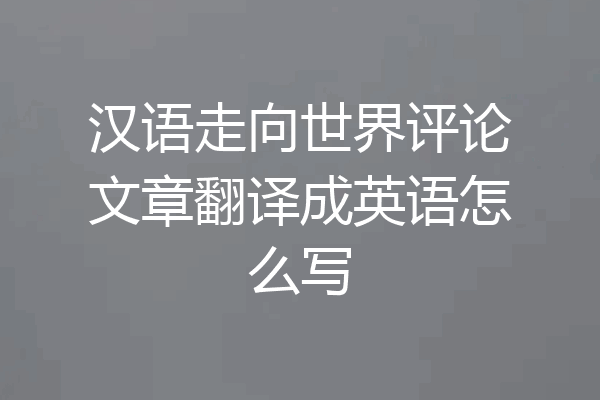 汉语走向世界评论文章翻译成英语怎么写