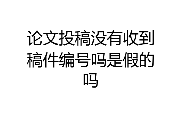 论文投稿没有收到稿件编号吗是假的吗