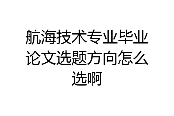 航海技术专业毕业论文选题方向怎么选啊