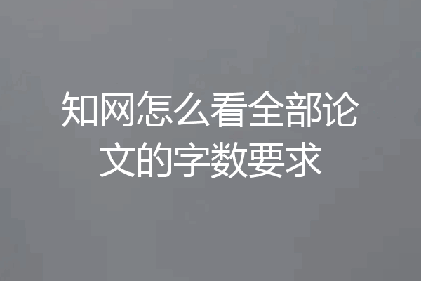 知网怎么看全部论文的字数要求