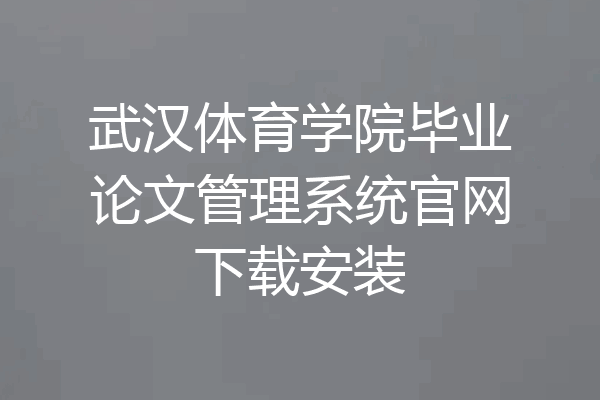 武汉体育学院毕业论文管理系统官网下载安装