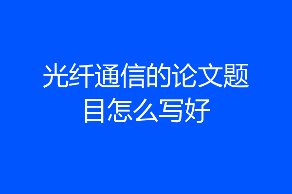 光纤通信的论文题目怎么写好