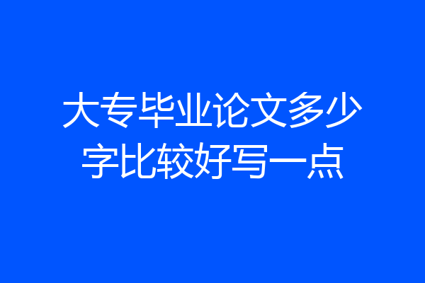 大专毕业论文多少字比较好写一点