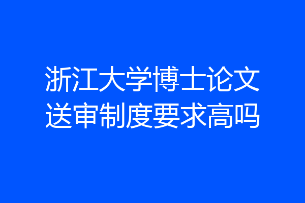 浙江大学博士论文送审制度要求高吗