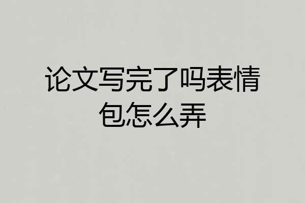 论文写完了吗表情包怎么弄