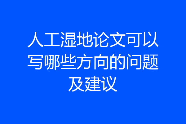人工湿地论文可以写哪些方向的问题及建议