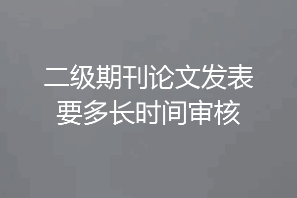 二级期刊论文发表要多长时间审核