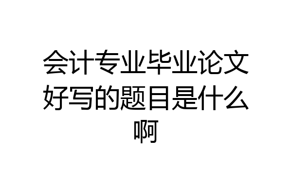 会计专业毕业论文好写的题目是什么啊