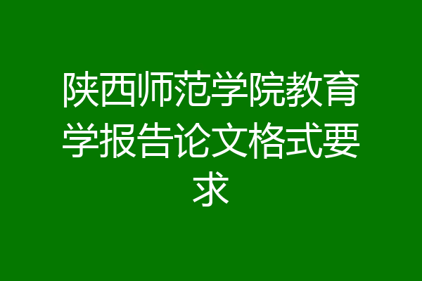 陕西师范学院教育学报告论文格式要求