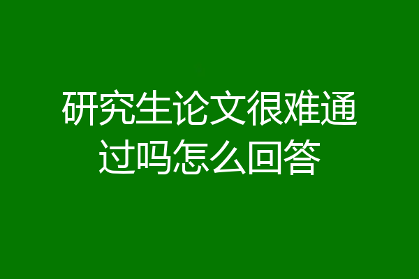 研究生论文很难通过吗怎么回答