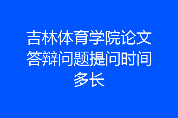 吉林体育学院论文答辩问题提问时间多长