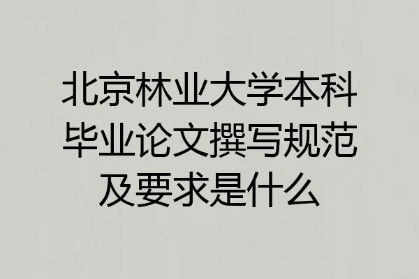 北京林业大学本科毕业论文撰写规范及要求是什么