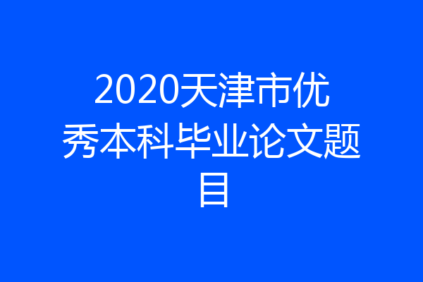 2020天津市优秀本科毕业论文题目