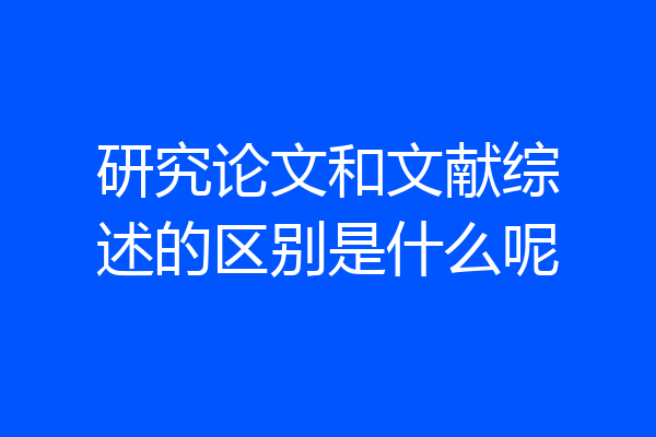 研究论文和文献综述的区别是什么呢