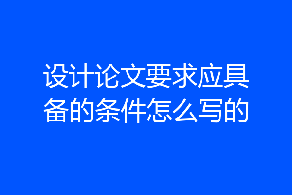 设计论文要求应具备的条件怎么写的