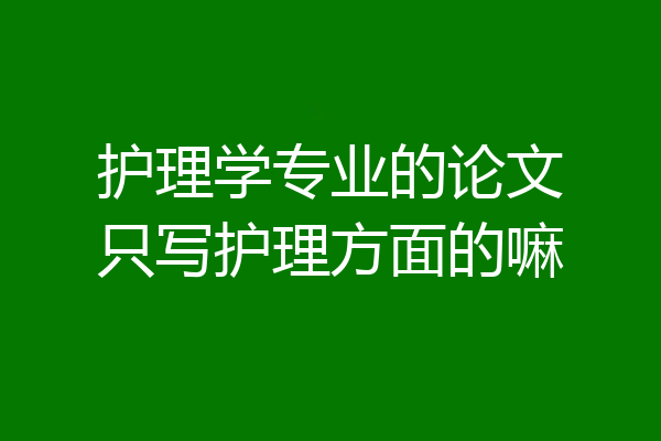 护理学专业的论文只写护理方面的嘛