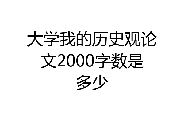 大学我的历史观论文2000字数是多少