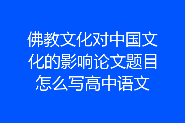 佛教文化对中国文化的影响论文题目怎么写高中语文