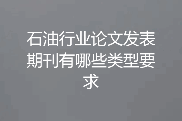 石油行业论文发表期刊有哪些类型要求