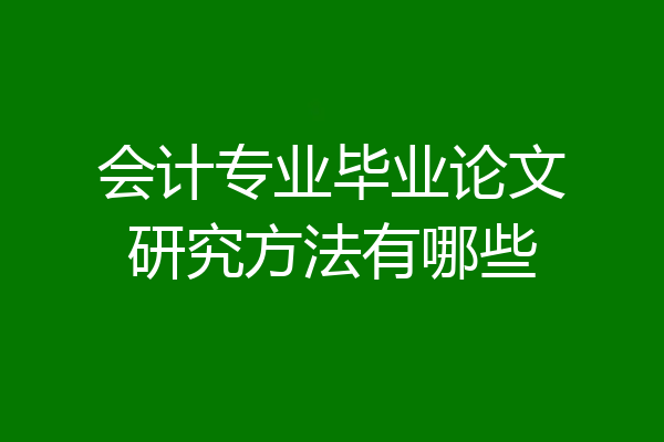 会计专业毕业论文研究方法有哪些