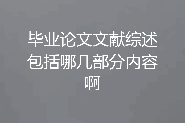 毕业论文文献综述包括哪几部分内容啊