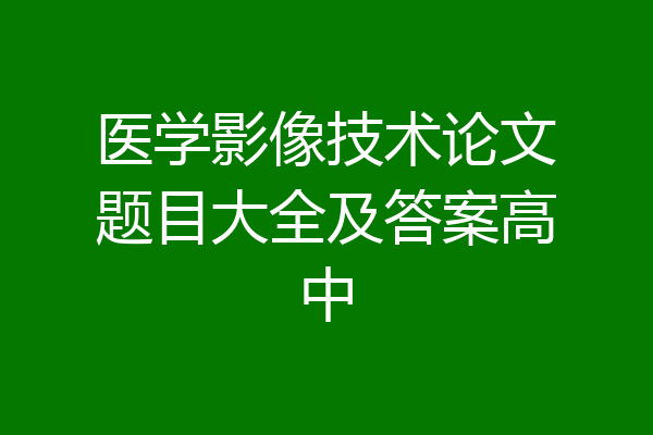 医学影像技术论文题目大全及答案高中