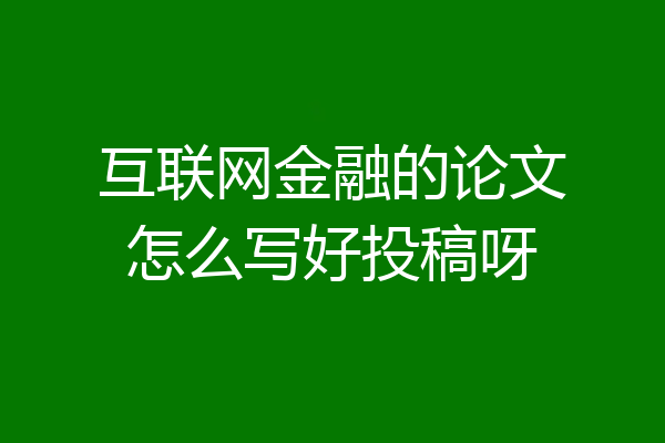 互联网金融的论文怎么写好投稿呀