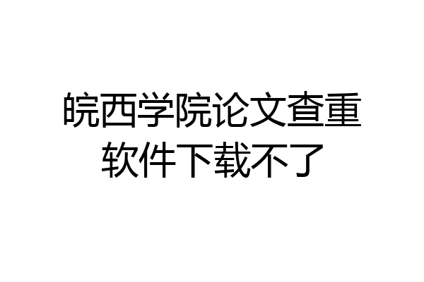 皖西学院论文查重软件下载不了