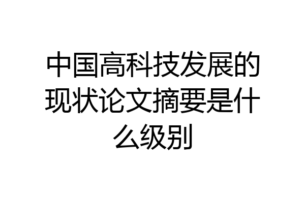 中国高科技发展的现状论文摘要是什么级别