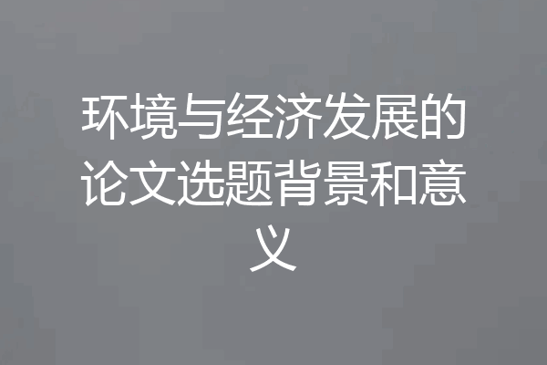 环境与经济发展的论文选题背景和意义
