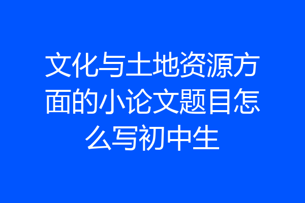 文化与土地资源方面的小论文题目怎么写初中生