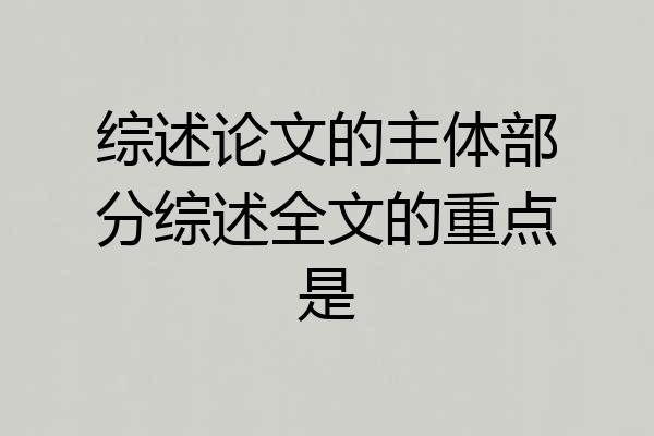 综述论文的主体部分综述全文的重点是
