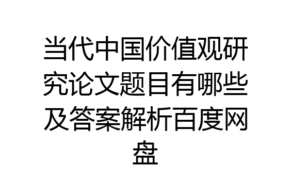 当代中国价值观研究论文题目有哪些及答案解析百度网盘